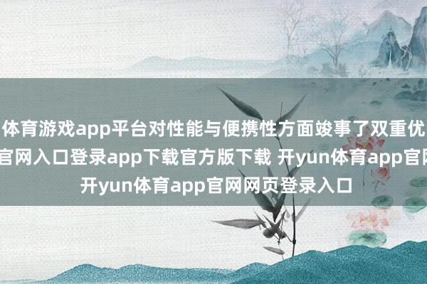 体育游戏app平台对性能与便携性方面竣事了双重优化-开yun体育官网入口登录app下载官方版下载 开yun体育app官网网页登录入口