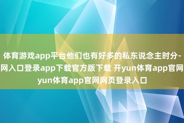 体育游戏app平台他们也有好多的私东说念主时分-开yun体育官网入口登录app下载官方版下载 开yun体育app官网网页登录入口