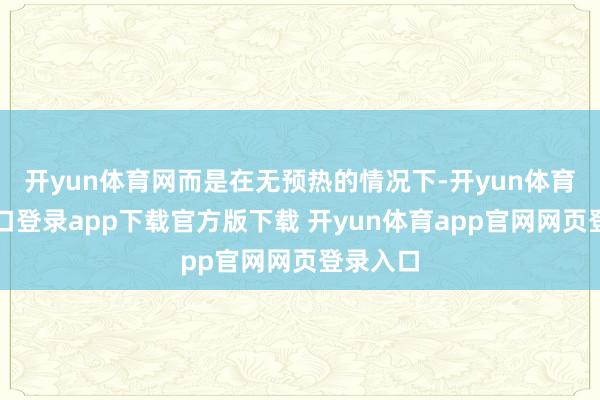 开yun体育网而是在无预热的情况下-开yun体育官网入口登录app下载官方版下载 开yun体育app官网网页登录入口
