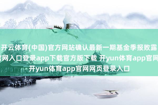开云体育(中国)官方网站确认最新一期基金季报败露-开yun体育官网入口登录app下载官方版下载 开yun体育app官网网页登录入口