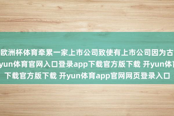 欧洲杯体育牵累一家上市公司致使有上市公司因为古城的没落被牵累-开yun体育官网入口登录app下载官方版下载 开yun体育app官网网页登录入口