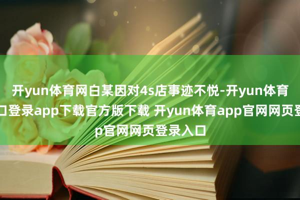 开yun体育网白某因对4s店事迹不悦-开yun体育官网入口登录app下载官方版下载 开yun体育app官网网页登录入口
