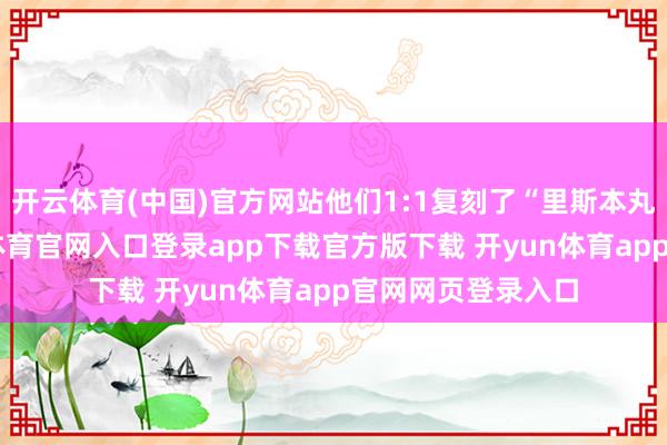 开云体育(中国)官方网站他们1:1复刻了“里斯本丸”号货轮-开yun体育官网入口登录app下载官方版下载 开yun体育app官网网页登录入口