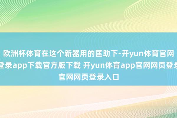 欧洲杯体育在这个新器用的匡助下-开yun体育官网入口登录app下载官方版下载 开yun体育app官网网页登录入口