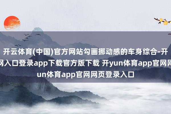 开云体育(中国)官方网站勾画挪动感的车身综合-开yun体育官网入口登录app下载官方版下载 开yun体育app官网网页登录入口