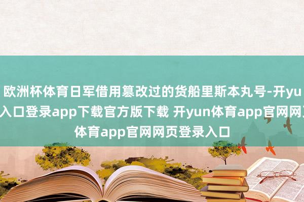 欧洲杯体育日军借用篡改过的货船里斯本丸号-开yun体育官网入口登录app下载官方版下载 开yun体育app官网网页登录入口