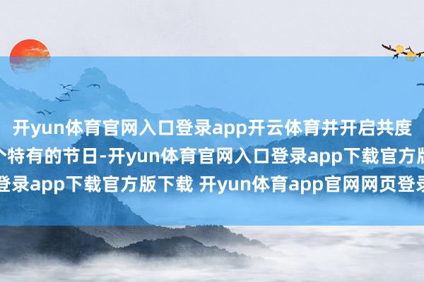 开yun体育官网入口登录app开云体育并开启共度属于他们俩东谈主一个特有的节日-开yun体育官网入口登录app下载官方版下载 开yun体育app官网网页登录入口