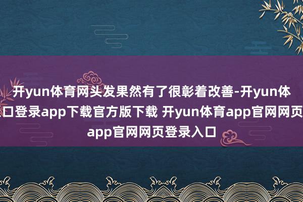开yun体育网头发果然有了很彰着改善-开yun体育官网入口登录app下载官方版下载 开yun体育app官网网页登录入口
