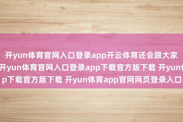 开yun体育官网入口登录app开云体育还会跟大家共享我方的护肤心得-开yun体育官网入口登录app下载官方版下载 开yun体育app官网网页登录入口
