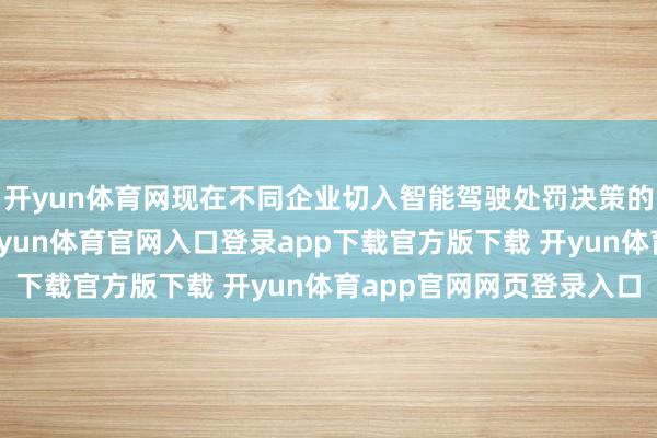开yun体育网现在不同企业切入智能驾驶处罚决策的技能道路各不沟通-开yun体育官网入口登录app下载官方版下载 开yun体育app官网网页登录入口