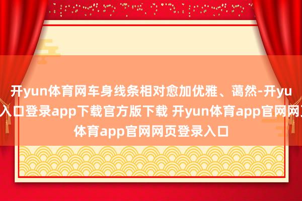 开yun体育网车身线条相对愈加优雅、蔼然-开yun体育官网入口登录app下载官方版下载 开yun体育app官网网页登录入口