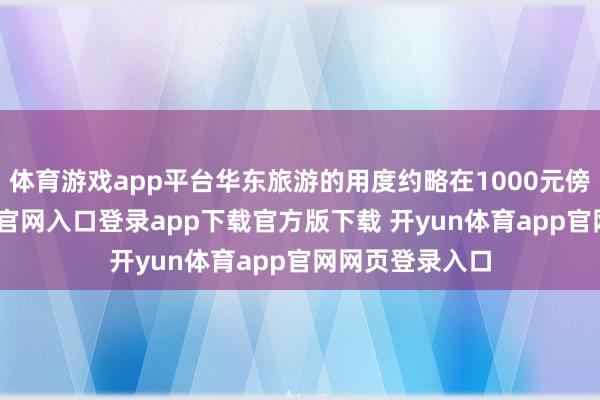 体育游戏app平台华东旅游的用度约略在1000元傍边-开yun体育官网入口登录app下载官方版下载 开yun体育app官网网页登录入口