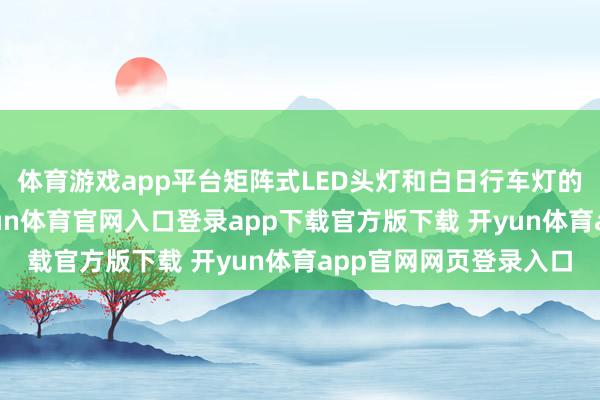 体育游戏app平台矩阵式LED头灯和白日行车灯的狡计当代感澈底-开yun体育官网入口登录app下载官方版下载 开yun体育app官网网页登录入口