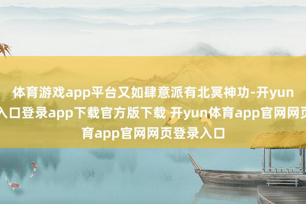 体育游戏app平台又如肆意派有北冥神功-开yun体育官网入口登录app下载官方版下载 开yun体育app官网网页登录入口
