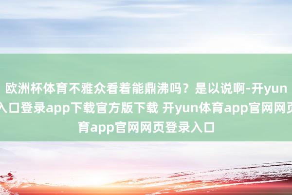 欧洲杯体育不雅众看着能鼎沸吗？是以说啊-开yun体育官网入口登录app下载官方版下载 开yun体育app官网网页登录入口