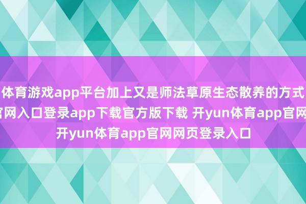 体育游戏app平台加上又是师法草原生态散养的方式-开yun体育官网入口登录app下载官方版下载 开yun体育app官网网页登录入口