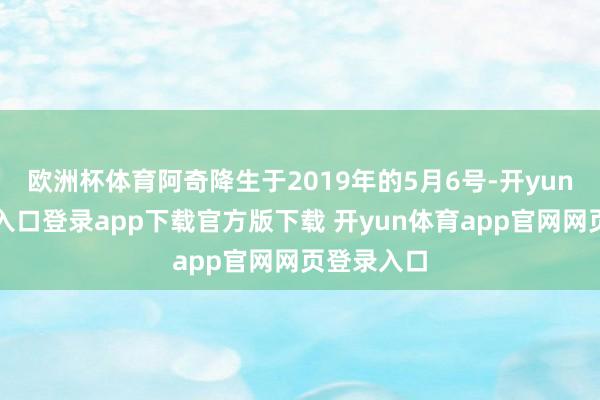 欧洲杯体育阿奇降生于2019年的5月6号-开yun体育官网入口登录app下载官方版下载 开yun体育app官网网页登录入口