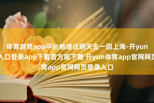 体育游戏app平台她磋议明天去一回上海-开yun体育官网入口登录app下载官方版下载 开yun体育app官网网页登录入口