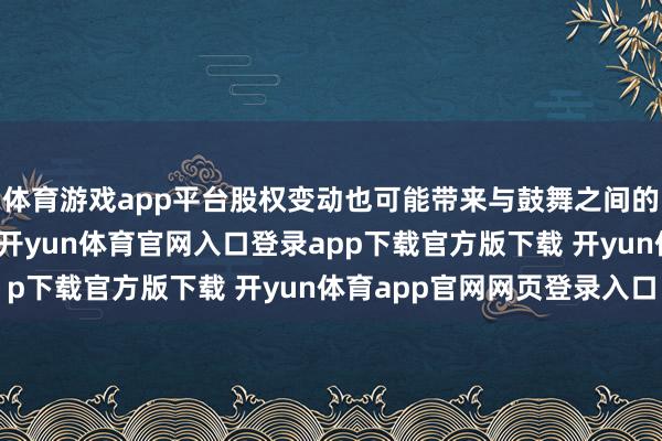 体育游戏app平台股权变动也可能带来与鼓舞之间的协同效应和资源分享-开yun体育官网入口登录app下载官方版下载 开yun体育app官网网页登录入口