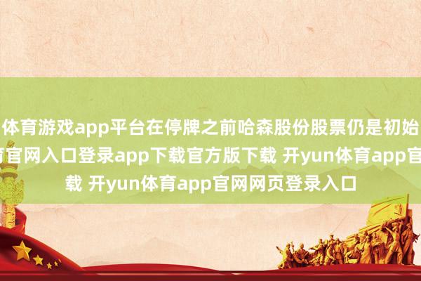 体育游戏app平台在停牌之前哈森股份股票仍是初始飞腾-开yun体育官网入口登录app下载官方版下载 开yun体育app官网网页登录入口