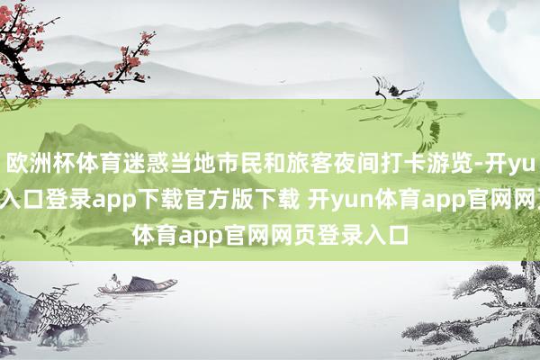 欧洲杯体育迷惑当地市民和旅客夜间打卡游览-开yun体育官网入口登录app下载官方版下载 开yun体育app官网网页登录入口