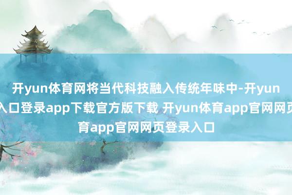 开yun体育网将当代科技融入传统年味中-开yun体育官网入口登录app下载官方版下载 开yun体育app官网网页登录入口