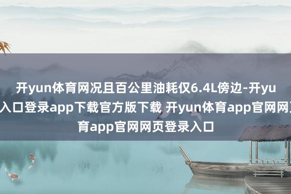开yun体育网况且百公里油耗仅6.4L傍边-开yun体育官网入口登录app下载官方版下载 开yun体育app官网网页登录入口