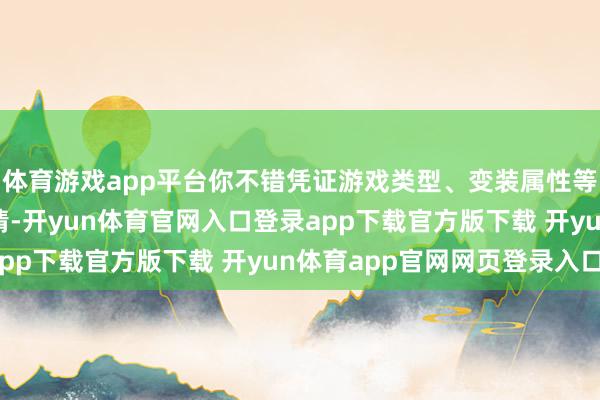 体育游戏app平台你不错凭证游戏类型、变装属性等扶植辅助器的责任表情-开yun体育官网入口登录app下载官方版下载 开yun体育app官网网页登录入口