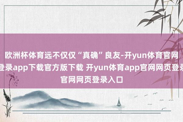 欧洲杯体育远不仅仅“真确”良友-开yun体育官网入口登录app下载官方版下载 开yun体育app官网网页登录入口