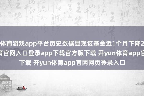 体育游戏app平台历史数据显现该基金近1个月下降2.09%-开yun体育官网入口登录app下载官方版下载 开yun体育app官网网页登录入口