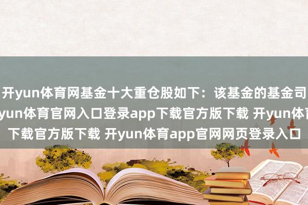 开yun体育网基金十大重仓股如下：该基金的基金司理为陈颖、张展华-开yun体育官网入口登录app下载官方版下载 开yun体育app官网网页登录入口