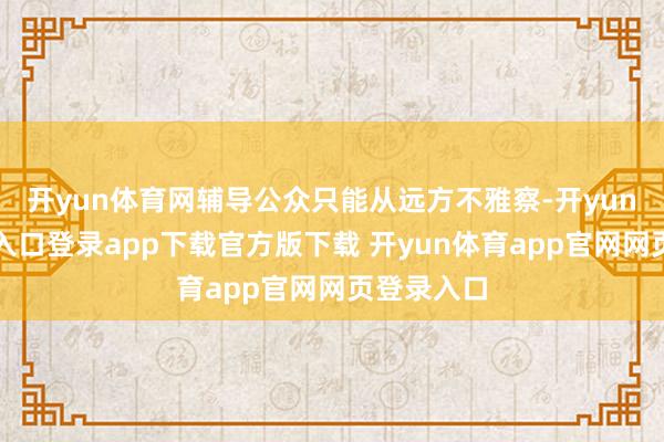 开yun体育网辅导公众只能从远方不雅察-开yun体育官网入口登录app下载官方版下载 开yun体育app官网网页登录入口
