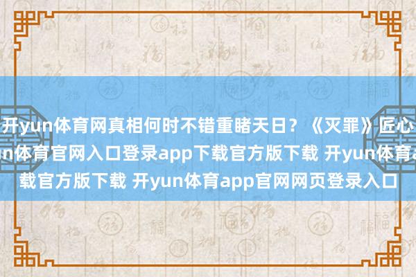 开yun体育网真相何时不错重睹天日？《灭罪》匠心邀选的主演威望-开yun体育官网入口登录app下载官方版下载 开yun体育app官网网页登录入口