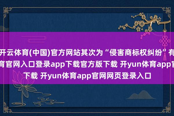 开云体育(中国)官方网站其次为“侵害商标权纠纷”有319则-开yun体育官网入口登录app下载官方版下载 开yun体育app官网网页登录入口