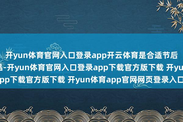 开yun体育官网入口登录app开云体育是合适节后中国宝宝们的健康饮品-开yun体育官网入口登录app下载官方版下载 开yun体育app官网网页登录入口