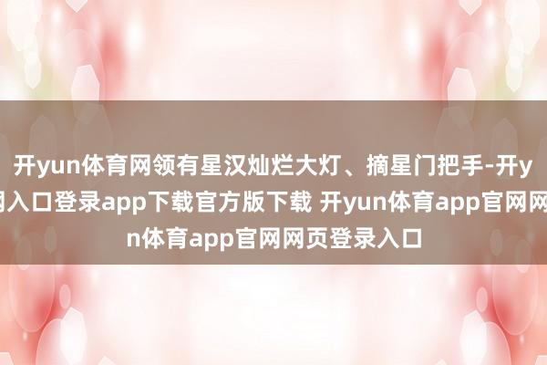 开yun体育网领有星汉灿烂大灯、摘星门把手-开yun体育官网入口登录app下载官方版下载 开yun体育app官网网页登录入口