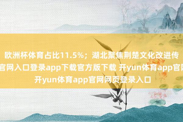 欧洲杯体育占比11.5%；湖北聚焦荆楚文化改进传承-开yun体育官网入口登录app下载官方版下载 开yun体育app官网网页登录入口