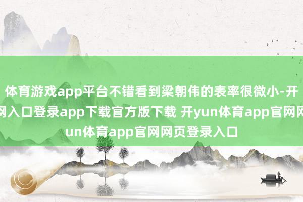 体育游戏app平台不错看到梁朝伟的表率很微小-开yun体育官网入口登录app下载官方版下载 开yun体育app官网网页登录入口