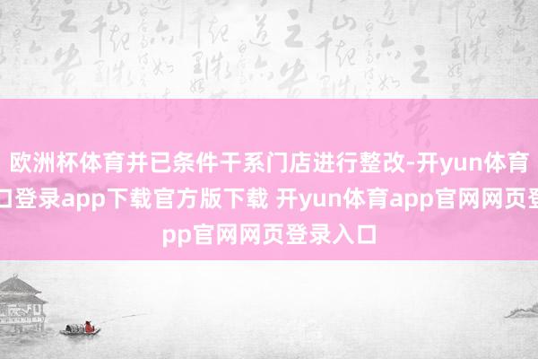 欧洲杯体育并已条件干系门店进行整改-开yun体育官网入口登录app下载官方版下载 开yun体育app官网网页登录入口