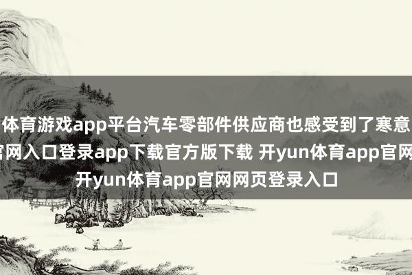 体育游戏app平台汽车零部件供应商也感受到了寒意-开yun体育官网入口登录app下载官方版下载 开yun体育app官网网页登录入口