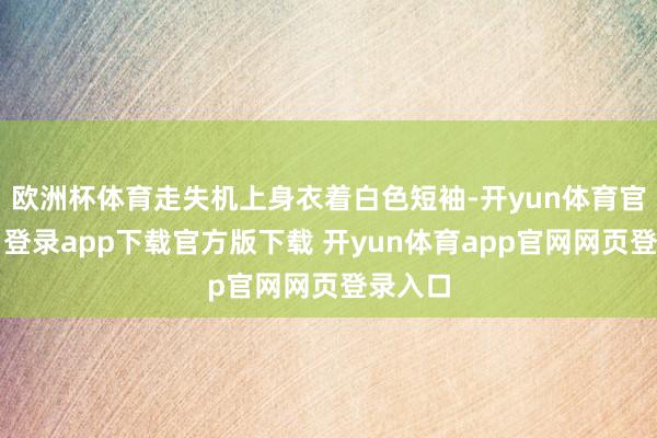 欧洲杯体育走失机上身衣着白色短袖-开yun体育官网入口登录app下载官方版下载 开yun体育app官网网页登录入口