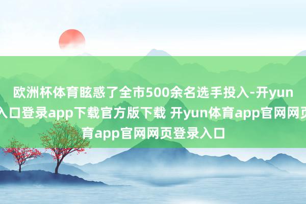 欧洲杯体育眩惑了全市500余名选手投入-开yun体育官网入口登录app下载官方版下载 开yun体育app官网网页登录入口