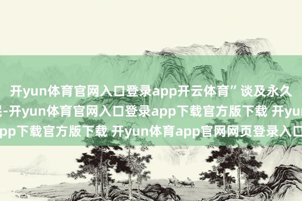 开yun体育官网入口登录app开云体育”谈及永久扈从“铁杆”散户股民-开yun体育官网入口登录app下载官方版下载 开yun体育app官网网页登录入口