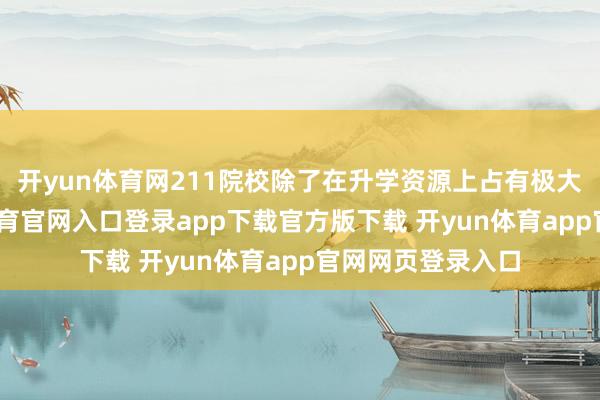 开yun体育网211院校除了在升学资源上占有极大的上风-开yun体育官网入口登录app下载官方版下载 开yun体育app官网网页登录入口
