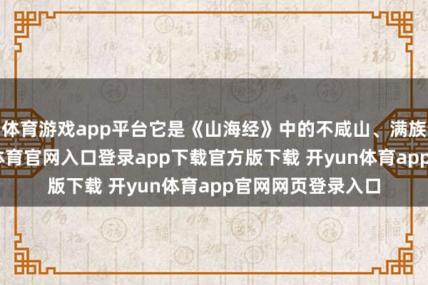 体育游戏app平台它是《山海经》中的不咸山、满族龙兴之地-开yun体育官网入口登录app下载官方版下载 开yun体育app官网网页登录入口