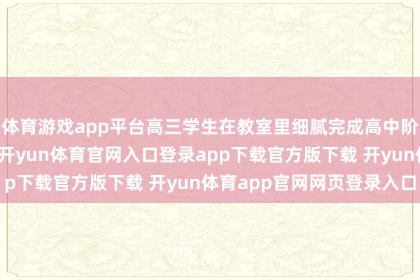 体育游戏app平台高三学生在教室里细腻完成高中阶段临了一堂晚自习课-开yun体育官网入口登录app下载官方版下载 开yun体育app官网网页登录入口