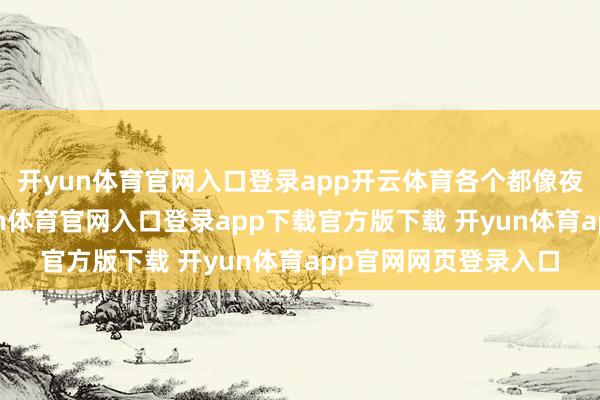 开yun体育官网入口登录app开云体育各个都像夜空中最亮的星-开yun体育官网入口登录app下载官方版下载 开yun体育app官网网页登录入口