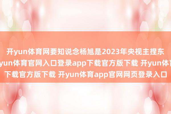 开yun体育网要知说念杨旭是2023年央视主捏东说念主大赛的冠军-开yun体育官网入口登录app下载官方版下载 开yun体育app官网网页登录入口