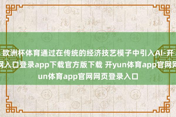 欧洲杯体育通过在传统的经济技艺模子中引入AI-开yun体育官网入口登录app下载官方版下载 开yun体育app官网网页登录入口