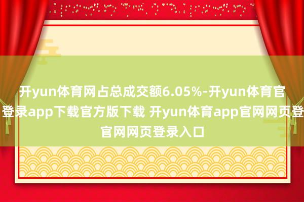 开yun体育网占总成交额6.05%-开yun体育官网入口登录app下载官方版下载 开yun体育app官网网页登录入口